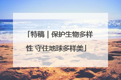 特稿｜保护生物多样性 守住地球多样美