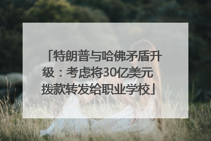 特朗普与哈佛矛盾升级：考虑将30亿美元拨款转发给职业学校