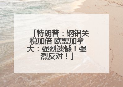 特朗普：钢铝关税加倍 欧盟加拿大：强烈遗憾！强烈反对！