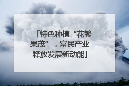 特色种植“花繁果茂”，富民产业释放发展新动能