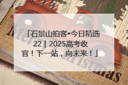 石景山拍客•今日精选 22｜2025高考收官！下一站，向未来！