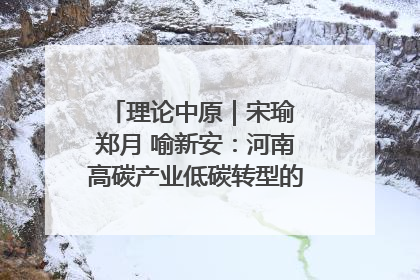 理论中原｜宋瑜 郑月 喻新安：河南高碳产业低碳转型的态势与走向