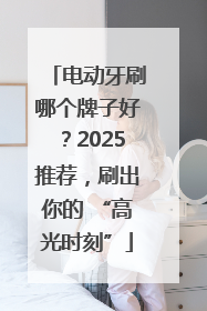 电动牙刷哪个牌子好？2025推荐，刷出你的 “高光时刻”
