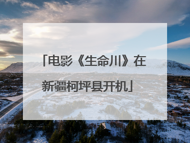 电影《生命川》在新疆柯坪县开机