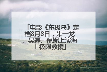 电影《东极岛》定档8月8日，朱一龙、吴磊、倪妮上演海上极限救援