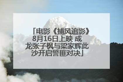 电影《捕风追影》8月16日上映 成龙张子枫与梁家辉此沙开启警匪对决