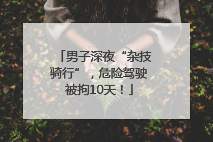 男子深夜“杂技骑行”，危险驾驶被拘10天！