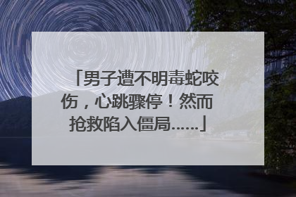 男子遭不明毒蛇咬伤，心跳骤停！然而抢救陷入僵局……