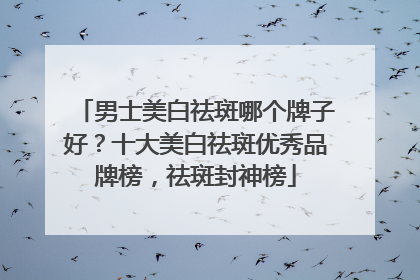 男士美白祛斑哪个牌子好？十大美白祛斑优秀品牌榜，祛斑封神榜