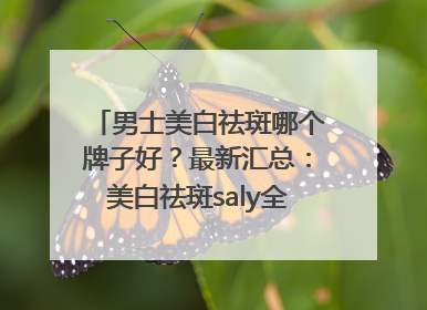 男士美白祛斑哪个牌子好？最新汇总：美白祛斑saly全网十大品牌
