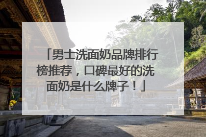 男士洗面奶品牌排行榜推荐，口碑最好的洗面奶是什么牌子！