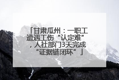 甘肃瓜州：一职工遭遇工伤“认定难”，人社部门3天完成“证据链闭环”