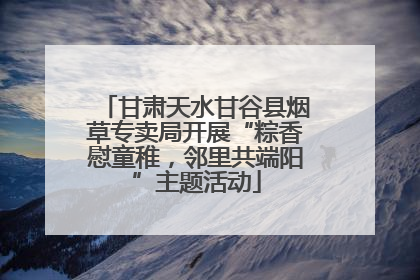 甘肃天水甘谷县烟草专卖局开展“粽香慰童稚，邻里共端阳”主题活动