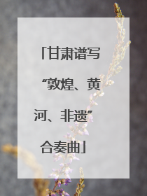 甘肃谱写“敦煌、黄河、非遗”合奏曲