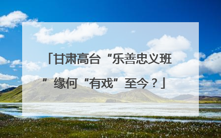 甘肃高台“乐善忠义班”缘何“有戏”至今？