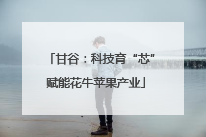 甘谷：科技育“芯”赋能花牛苹果产业