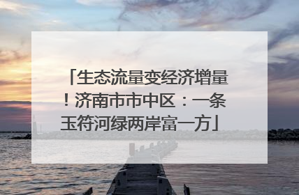 生态流量变经济增量！济南市市中区：一条玉符河绿两岸富一方