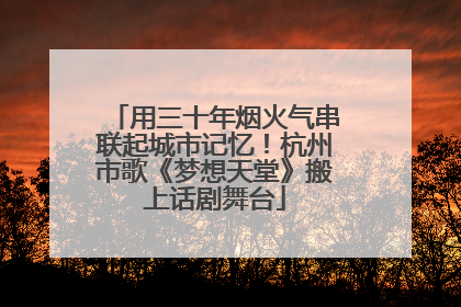 用三十年烟火气串联起城市记忆！杭州市歌《梦想天堂》搬上话剧舞台