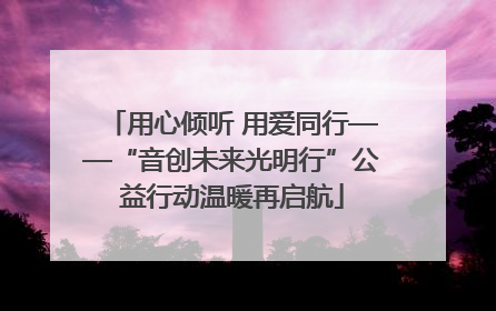 用心倾听 用爱同行——“音创未来光明行”公益行动温暖再启航