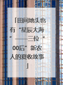 田间地头也有“星辰大海”——三位“00后”新农人的夏收故事