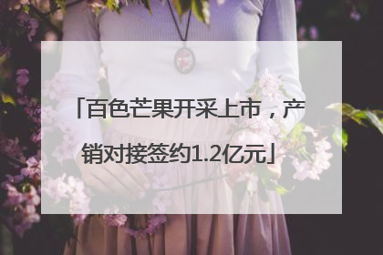 百色芒果开采上市，产销对接签约1.2亿元