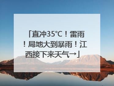 直冲35℃！雷雨！局地大到暴雨！江西接下来天气→