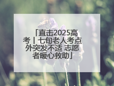 直击2025高考丨七旬老人考点外突发不适 志愿者暖心救助