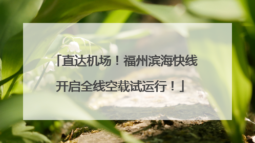 直达机场！福州滨海快线开启全线空载试运行！