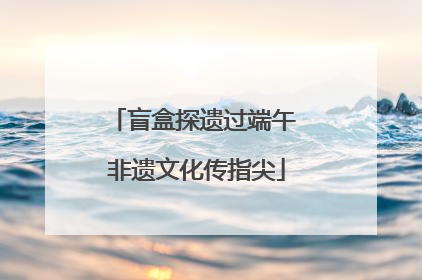 盲盒探遗过端午 非遗文化传指尖