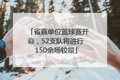省直单位篮球赛开幕，52支队将进行150余场较量