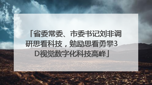 省委常委、市委书记刘非调研思看科技，勉励思看勇攀3D视觉数字化科技高峰