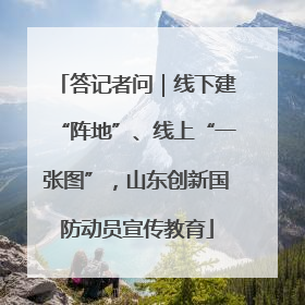 答记者问｜线下建“阵地”、线上“一张图”，山东创新国防动员宣传教育
