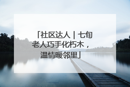 社区达人｜七旬老人巧手化朽木，温情暖邻里