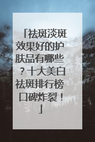 祛斑淡斑效果好的护肤品有哪些？十大美白祛斑排行榜口碑炸裂！