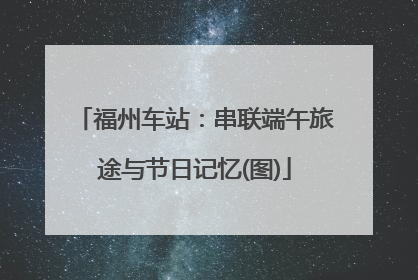 福州车站：串联端午旅途与节日记忆(图)