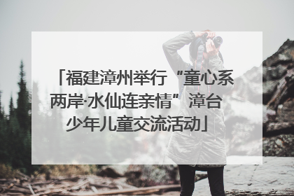 福建漳州举行“童心系两岸·水仙连亲情”漳台少年儿童交流活动