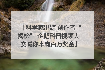 科学家出题 创作者“揭榜” 企鹅科普视频大赛喊你来赢百万奖金