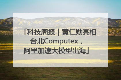 科技周报｜黄仁勋亮相台北Computex，阿里加速大模型出海