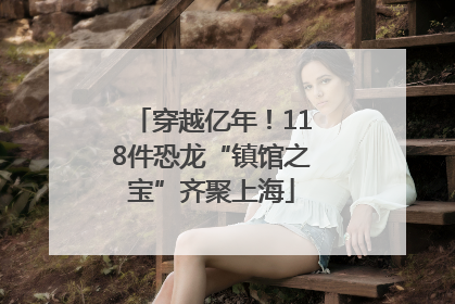 穿越亿年！118件恐龙“镇馆之宝”齐聚上海