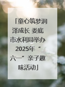 童心筑梦润泽成长 娄底市水利局举办2025年“六一”亲子趣味活动