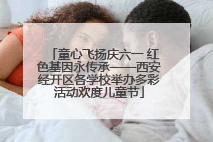 童心飞扬庆六一 红色基因永传承——西安经开区各学校举办多彩活动欢度儿童节