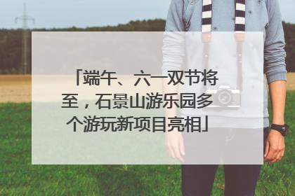 端午、六一双节将至，石景山游乐园多个游玩新项目亮相