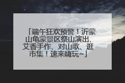 端午狂欢预警！沂蒙山龟蒙景区祭山演出、艾香手作、对山歌、逛市集！速来嗨玩~