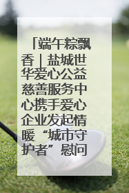 端午粽飘香｜盐城世华爱心公益慈善服务中心携手爱心企业发起情暖“城市守护者”慰问活动