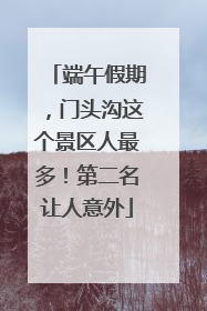 端午假期，门头沟这个景区人最多！第二名让人意外