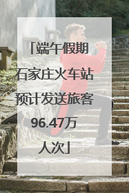 端午假期 石家庄火车站预计发送旅客96.47万人次