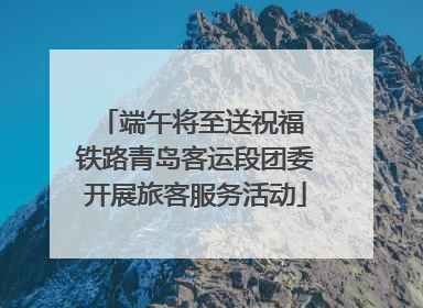 端午将至送祝福 铁路青岛客运段团委开展旅客服务活动