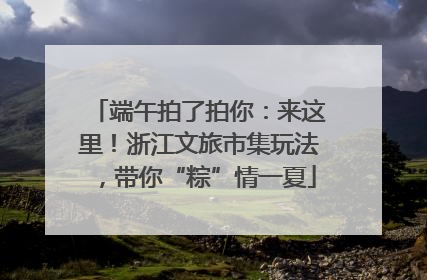 端午拍了拍你：来这里！浙江文旅市集玩法，带你“粽”情一夏