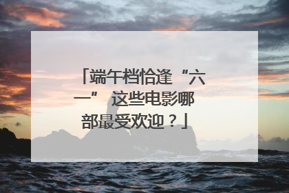 端午档恰逢“六一” 这些电影哪部最受欢迎？