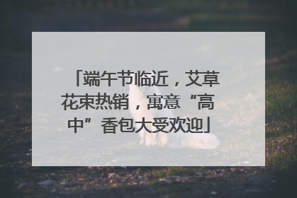 端午节临近，艾草花束热销，寓意“高中”香包大受欢迎